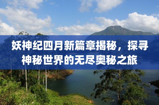 妖神纪四月新篇章揭秘，探寻神秘世界的无尽奥秘之旅