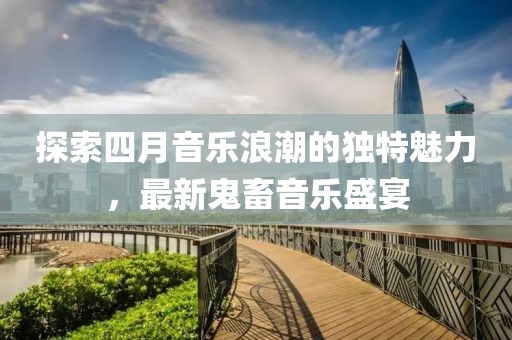 探索四月音乐浪潮的独特魅力，最新鬼畜音乐盛宴