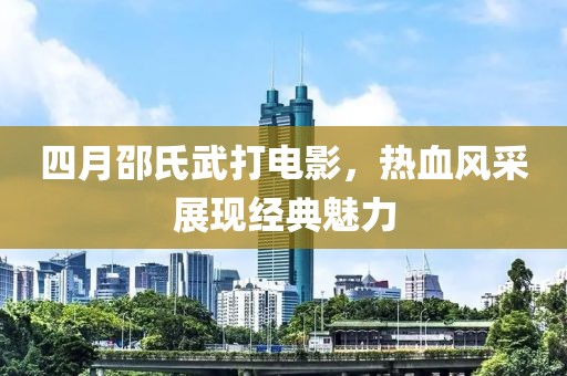 四月邵氏武打电影，热血风采展现经典魅力