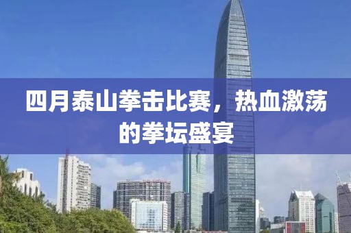 四月泰山拳击比赛，热血激荡的拳坛盛宴