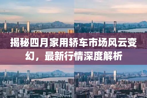 揭秘四月家用轿车市场风云变幻，最新行情深度解析