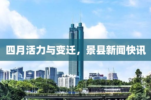 四月活力与变迁，景县新闻快讯