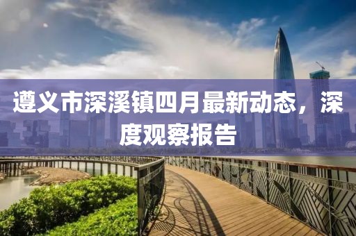 遵义市深溪镇四月最新动态，深度观察报告