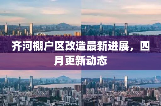 齐河棚户区改造最新进展，四月更新动态