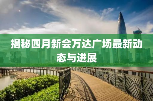 揭秘四月新会万达广场最新动态与进展