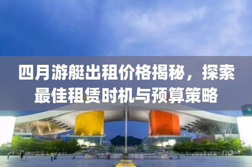 四月游艇出租价格揭秘，探索最佳租赁时机与预算策略