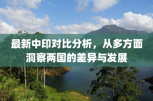 最新中印对比分析，从多方面洞察两国的差异与发展