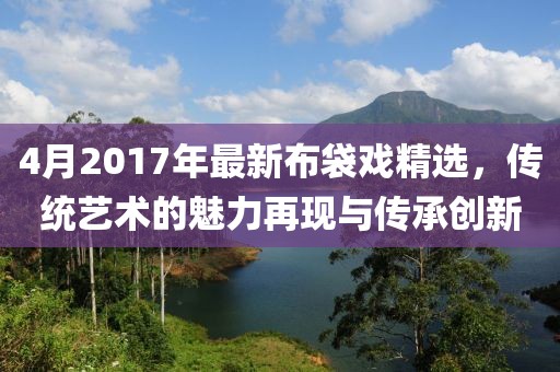 4月2017年最新布袋戏精选，传统艺术的魅力再现与传承创新