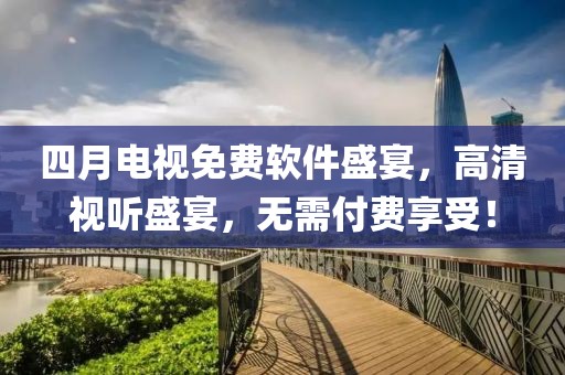 四月电视免费软件盛宴，高清视听盛宴，无需付费享受！