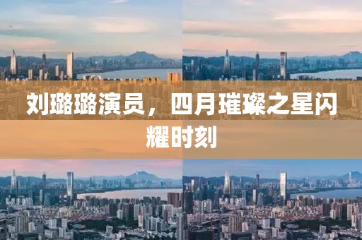 刘璐璐演员，四月璀璨之星闪耀时刻