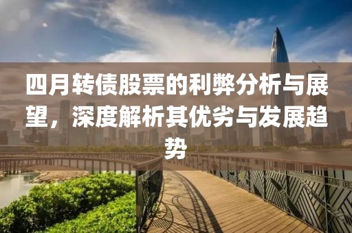 四月转债股票的利弊分析与展望，深度解析其优劣与发展趋势