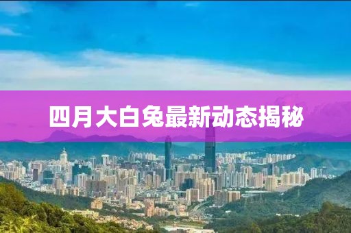 四月大白兔最新动态揭秘