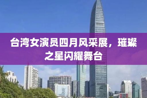 台湾女演员四月风采展，璀璨之星闪耀舞台