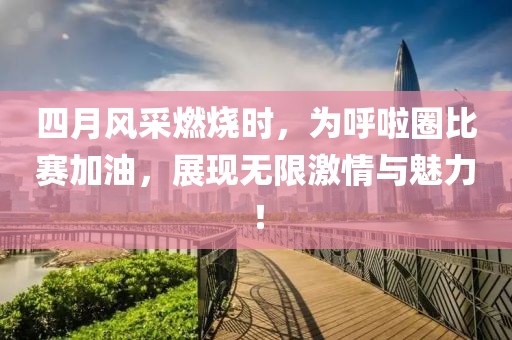 四月风采燃烧时，为呼啦圈比赛加油，展现无限激情与魅力！