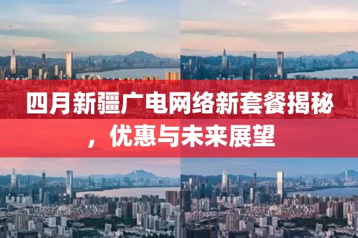四月新疆广电网络新套餐揭秘，优惠与未来展望