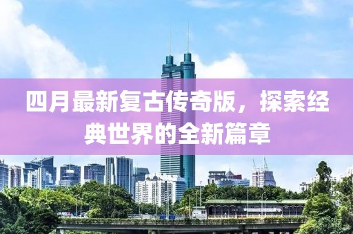 四月最新复古传奇版，探索经典世界的全新篇章