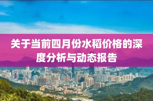 关于当前四月份水稻价格的深度分析与动态报告