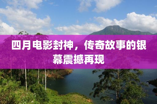 四月电影封神，传奇故事的银幕震撼再现