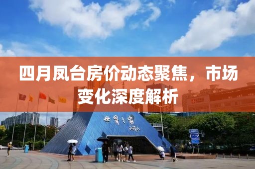 四月凤台房价动态聚焦，市场变化深度解析
