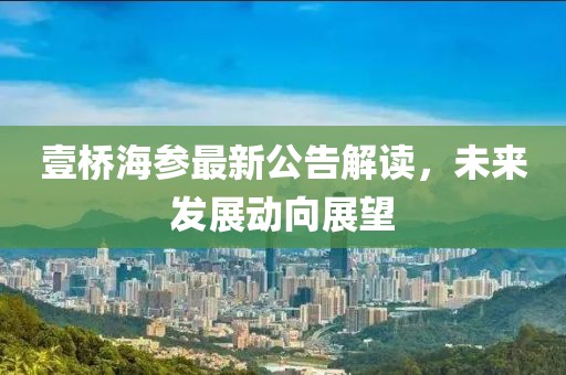壹桥海参最新公告解读，未来发展动向展望
