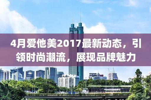 4月爱他美2017最新动态，引领时尚潮流，展现品牌魅力