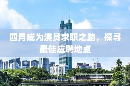 四月成为演员求职之路，探寻最佳应聘地点