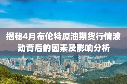 揭秘4月布伦特原油期货行情波动背后的因素及影响分析
