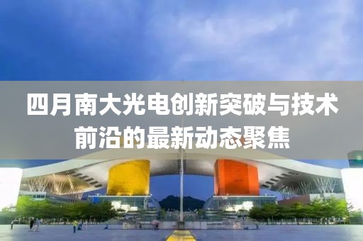 四月南大光电创新突破与技术前沿的最新动态聚焦