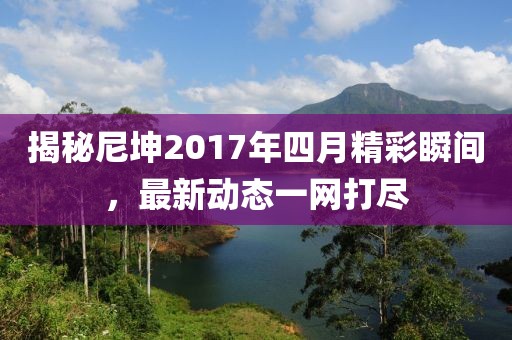揭秘尼坤2017年四月精彩瞬间，最新动态一网打尽
