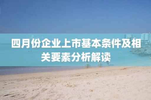 四月份企业上市基本条件及相关要素分析解读