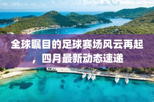 全球瞩目的足球赛场风云再起，四月最新动态速递