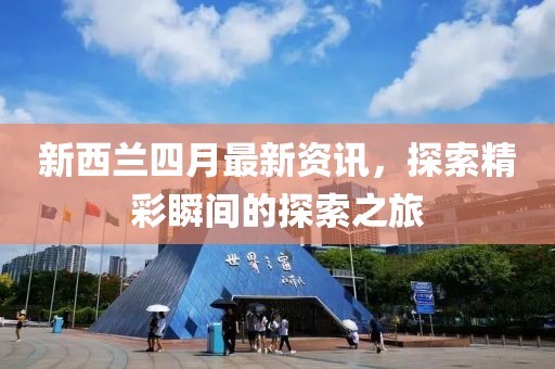 新西兰四月最新资讯，探索精彩瞬间的探索之旅
