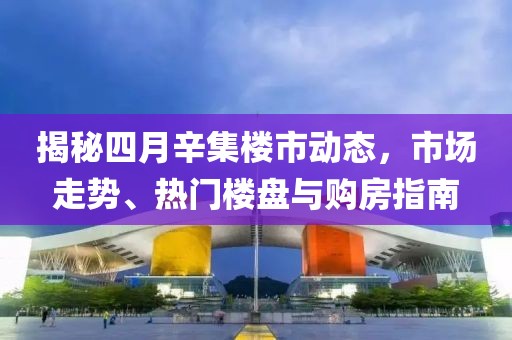 揭秘四月辛集楼市动态，市场走势、热门楼盘与购房指南