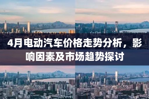4月电动汽车价格走势分析，影响因素及市场趋势探讨