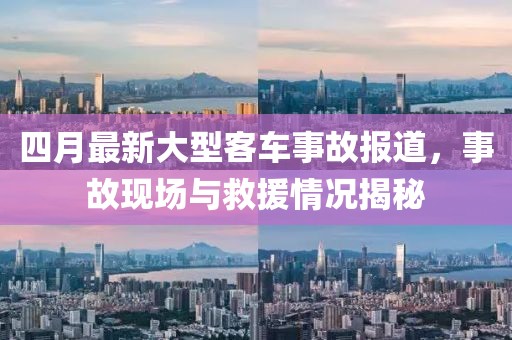 四月最新大型客车事故报道，事故现场与救援情况揭秘