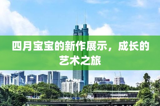 四月宝宝的新作展示，成长的艺术之旅