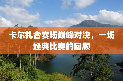 卡尔扎合赛场巅峰对决，一场经典比赛的回顾