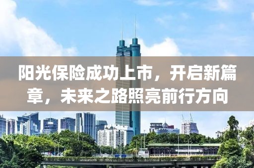 阳光保险成功上市，开启新篇章，未来之路照亮前行方向