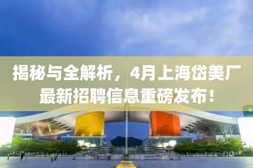 揭秘与全解析，4月上海岱美厂最新招聘信息重磅发布！