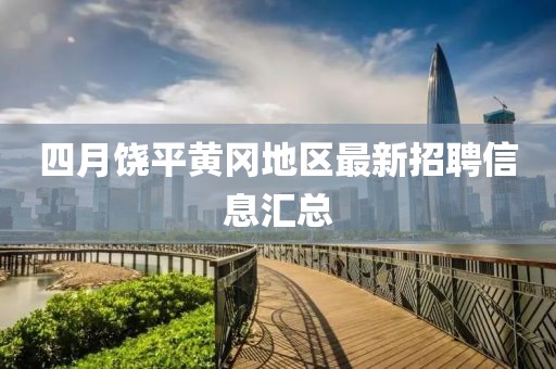 四月饶平黄冈地区最新招聘信息汇总