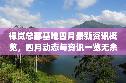 樟岚总部基地四月最新资讯概览，四月动态与资讯一览无余