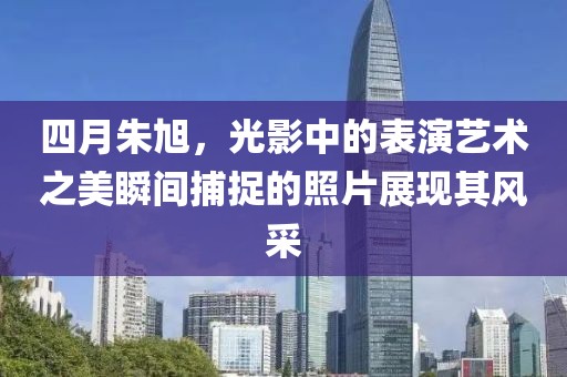 四月朱旭，光影中的表演艺术之美瞬间捕捉的照片展现其风采