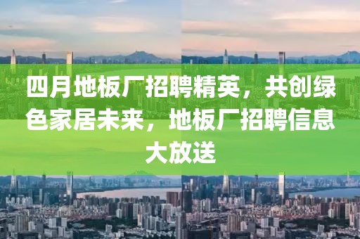 四月地板厂招聘精英，共创绿色家居未来，地板厂招聘信息大放送