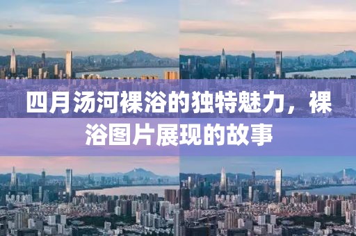 四月汤河裸浴的独特魅力，裸浴图片展现的故事