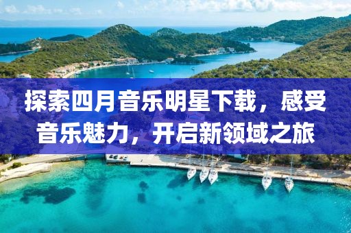 探索四月音乐明星下载，感受音乐魅力，开启新领域之旅