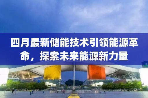 四月最新储能技术引领能源革命，探索未来能源新力量