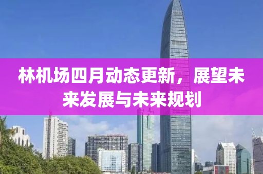 林机场四月动态更新，展望未来发展与未来规划