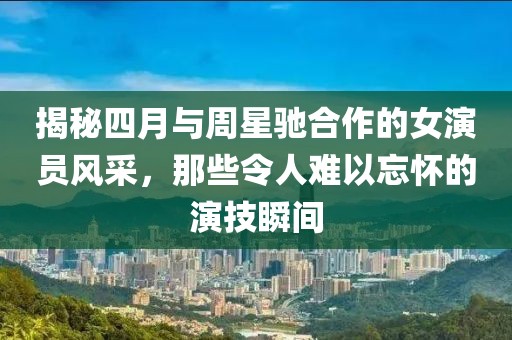 揭秘四月与周星驰合作的女演员风采，那些令人难以忘怀的演技瞬间