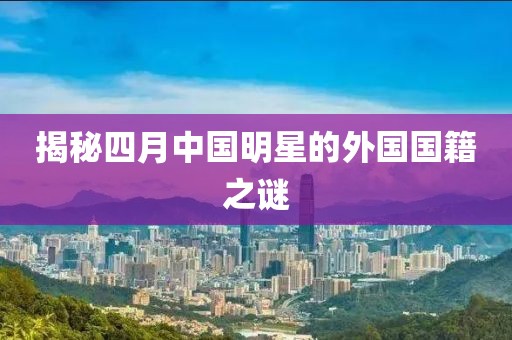 揭秘四月中国明星的外国国籍之谜