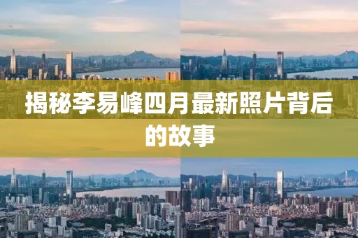 揭秘李易峰四月最新照片背后的故事